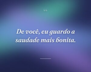 De você, eu guardo a saudade mais bonita.
