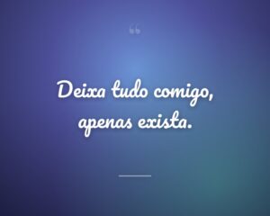Deixa tudo comigo, apenas exista.