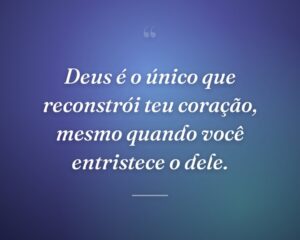 Deus é o único que reconstrói teu coração, mesmo quando você entristece o dele.