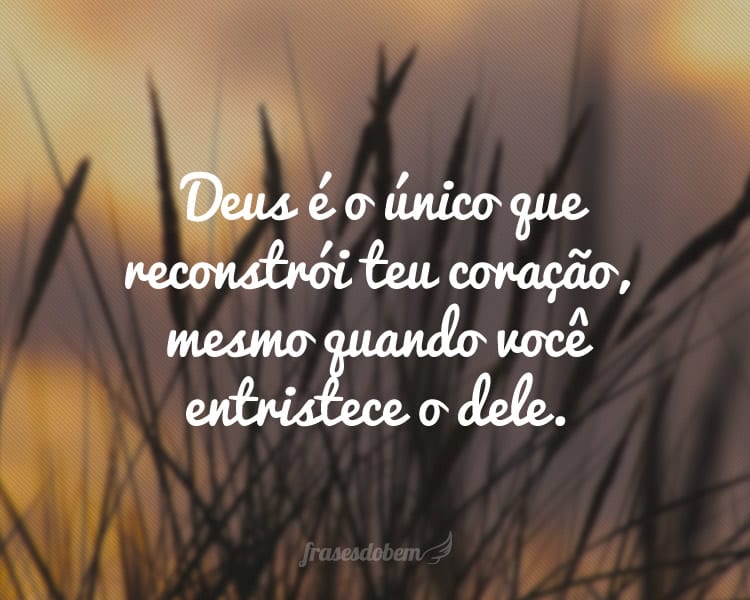 Deus é o único que reconstrói teu coração, mesmo quando você entristece o dele.