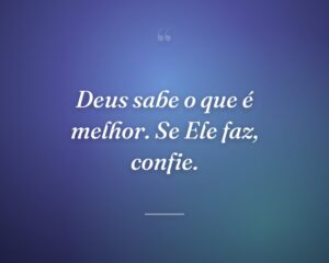 Deus sabe o que é melhor. Se Ele faz, confie.