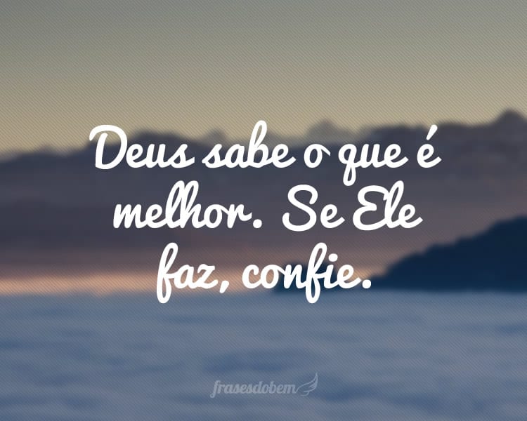 Deus sabe o que é melhor. Se Ele faz, confie.