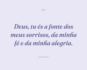Deus, tu és a fonte dos meus sorrisos, da minha fé e da minha alegria.