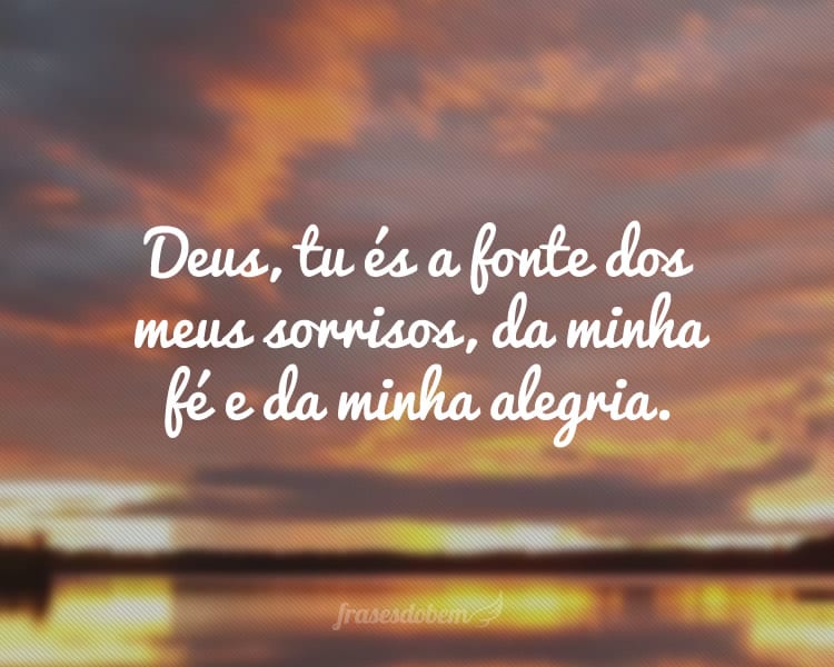 Deus, tu és a fonte dos meus sorrisos, da minha fé e da minha alegria.