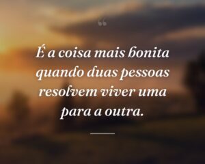 É a coisa mais bonita quando duas pessoas resolvem viver uma para a outra.