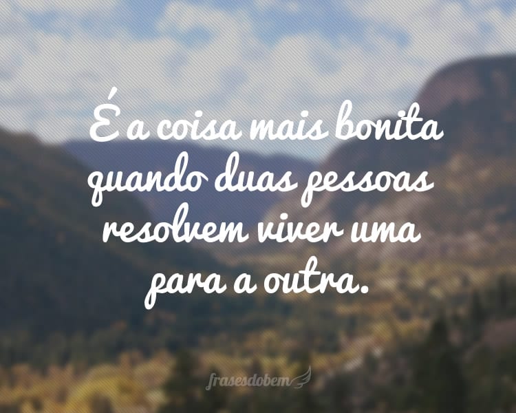 É a coisa mais bonita quando duas pessoas resolvem viver uma para a outra.