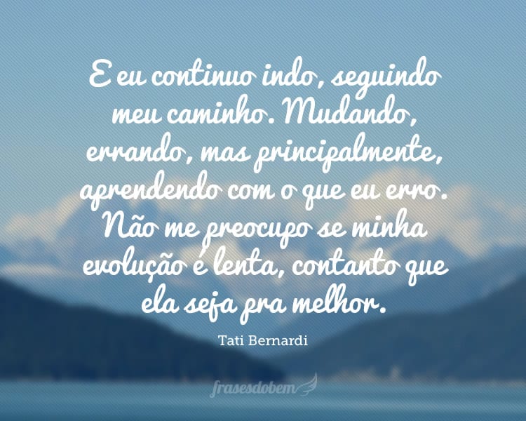 E eu continuo indo, seguindo meu caminho. Mudando, errando, mas principalmente, aprendendo com o que eu erro. Não me preocupo se minha evolução é lenta, contanto que ela seja pra melhor.