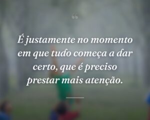 É justamente no momento em que tudo começa a dar certo, que é preciso prestar mais atenção.