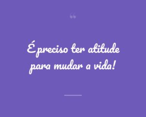 É preciso ter atitude para mudar a vida!