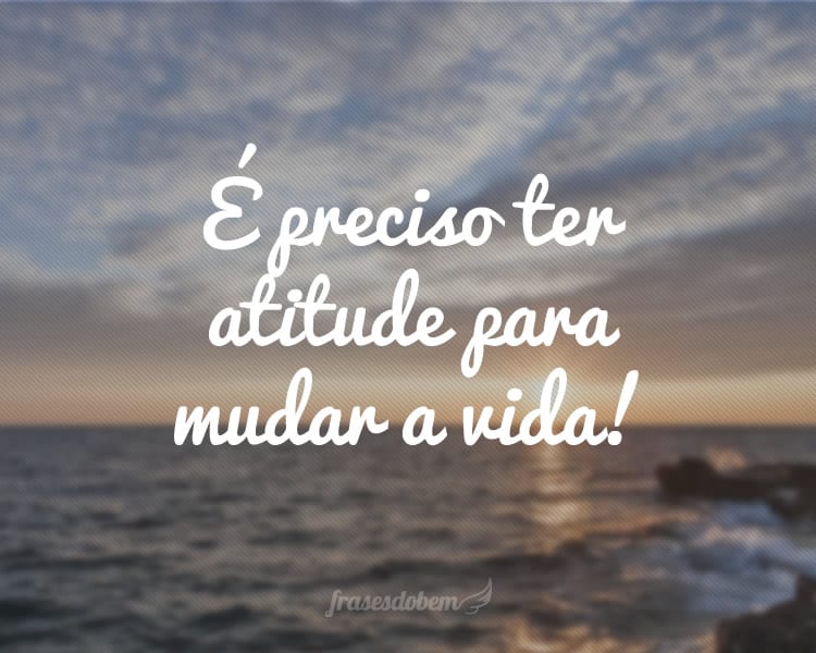 É preciso ter atitude para mudar a vida!