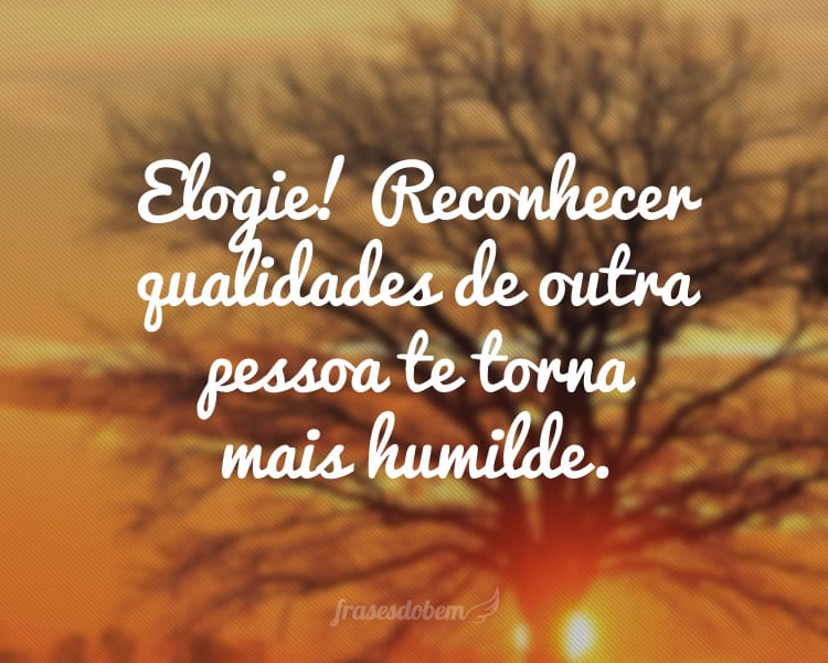 Elogie! Reconhecer qualidades de outra pessoa te torna mais humilde.