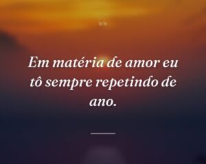 Em matéria de amor eu tô sempre repetindo de ano.