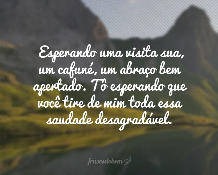 Esperando uma visita sua, um cafuné, um abraço bem apertado. Tô esperando que você tire de mim toda essa saudade desagradável.