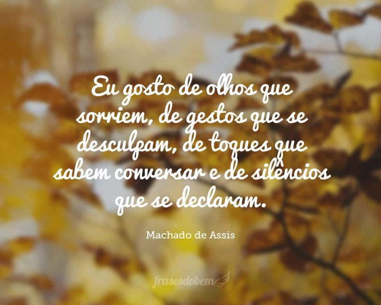 Eu gosto de olhos que sorriem, de gestos que se desculpam, de toques que sabem conversar e de silêncios que se declaram.