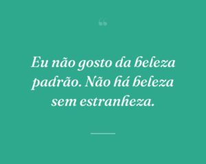 Eu não gosto da beleza padrão. Não há beleza sem estranheza.