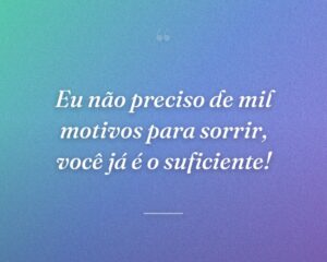 Eu não preciso de mil motivos para sorrir, você já é o suficiente!