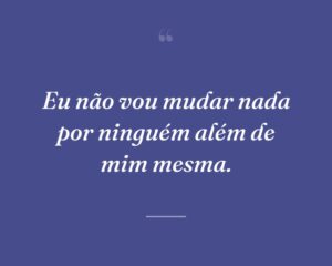 Eu não vou mudar nada por ninguém além de mim mesma.