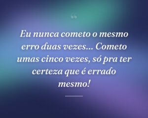 Eu nunca cometo o mesmo erro duas vezes… Cometo umas cinco vezes, só pra ter certeza que é errado mesmo!