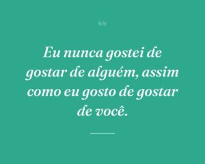 Eu nunca gostei de gostar de alguém, assim como eu gosto de gostar de você.