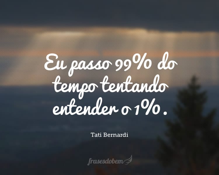 Eu passo 99% do tempo tentando entender o 1%.