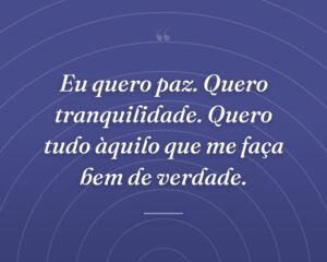 Eu quero paz. Quero tranquilidade. Quero tudo àquilo que me faça bem de verdade.