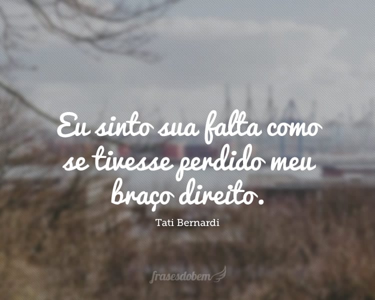 Eu sinto sua falta como se tivesse perdido meu braço direito.
