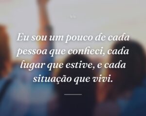 Eu sou um pouco de cada pessoa que conheci, cada lugar que estive, e cada situação que vivi.