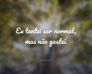 Eu tentei ser normal, mas não gostei.