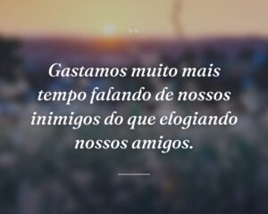 Gastamos muito mais tempo falando de nossos inimigos do que elogiando nossos amigos.