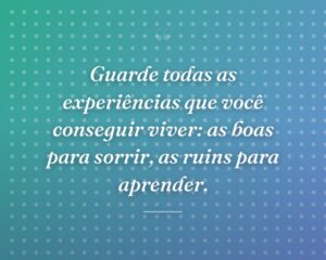 Guarde todas as experiências que você conseguir viver: as boas para sorrir, as ruins para aprender.