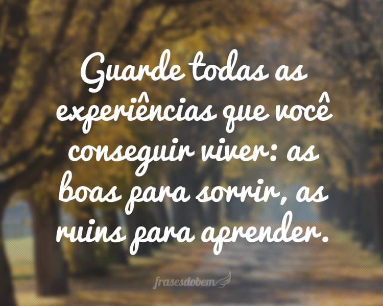 Guarde todas as experiências que você conseguir viver: as boas para sorrir, as ruins para aprender.