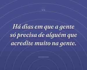 Há dias em que a gente só precisa de alguém que acredite muito na gente.