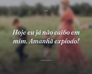 Hoje eu já não caibo em mim. Amanhã explodo!