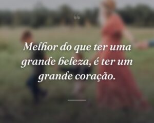 Melhor do que ter uma grande beleza, é ter um grande coração.