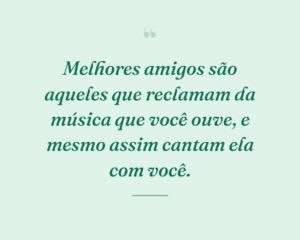 Melhores amigos são aqueles que reclamam da música que você ouve, e mesmo assim cantam ela com você.