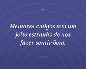 Melhores amigos tem um jeito estranho de nos fazer sentir bem.