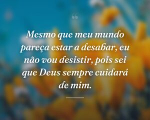Mesmo que meu mundo pareça estar a desabar, eu não vou desistir, pois sei que Deus sempre cuidará de mim.