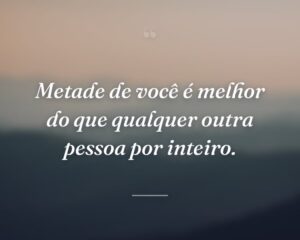Metade de você é melhor do que qualquer outra pessoa por inteiro.