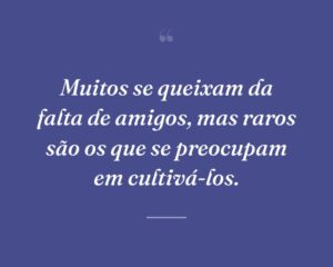 Muitos se queixam da falta de amigos, mas raros são os que se preocupam em cultivá-los.