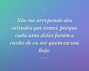 Não me arrependo das atitudes que tomei, porque cada uma delas foram a razão de eu ser quem eu sou hoje.