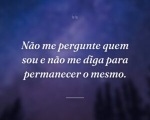 Não me pergunte quem sou e não me diga para permanecer o mesmo.