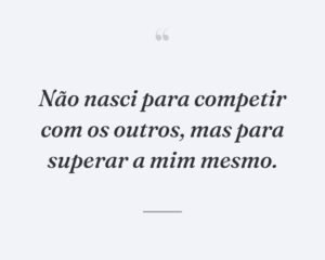 Não nasci para competir com os outros, mas para superar a mim mesmo.