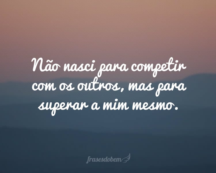 Não nasci para competir com os outros, mas para superar a mim mesmo.