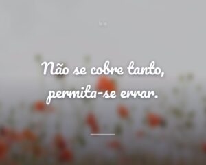 Não se cobre tanto, permita-se errar.