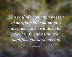 Não se iluda com uma pessoa só porque viveu momentos inesquecíveis ao lado dela. Nem tudo que é intenso significa que será eterno.