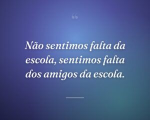 Não sentimos falta da escola, sentimos falta dos amigos da escola.