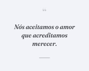 Nós aceitamos o amor que acreditamos merecer.