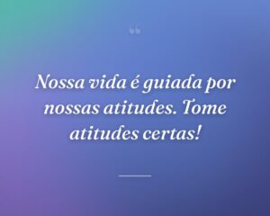 Nossa vida é guiada por nossas atitudes. Tome atitudes certas!
