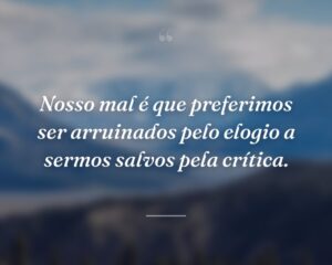 Nosso mal é que preferimos ser arruinados pelo elogio a sermos salvos pela crítica.