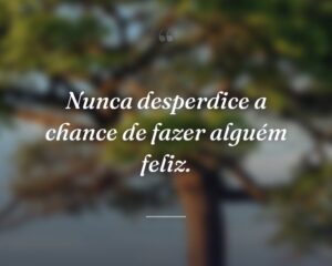 Nunca desperdice a chance de fazer alguém feliz.